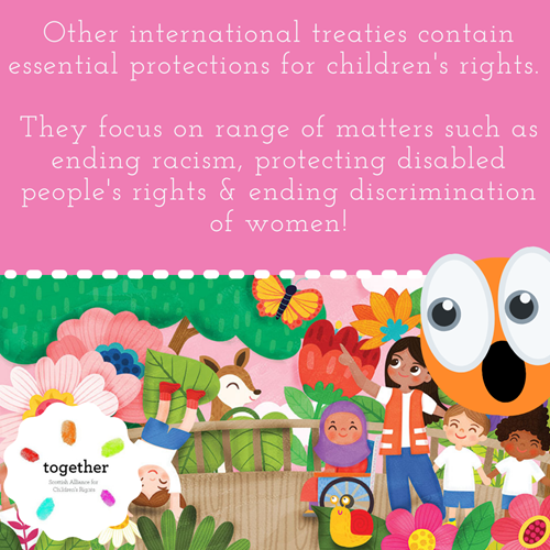 Other international treaties contain essential protections for children's rights.   They focus on range of matters such as ending racism, protecting disabled people's rights & ending discrimination of women!